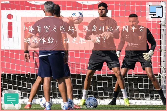 b体育官方网站：深度对比不同平台游戏体验，谁更胜一筹？