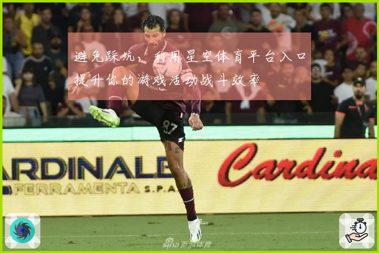 避免踩坑，利用星空体育平台入口提升你的游戏活动战斗效率