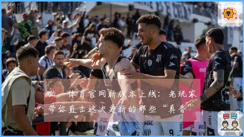 必一体育官网新版本上线：老玩家带你直击这次更新的那些“真香”改动