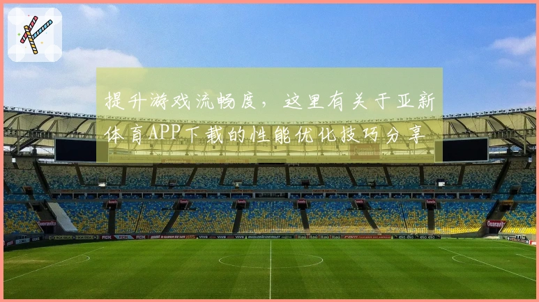 提升游戏流畅度，这里有关于亚新体育APP下载的性能优化技巧分享