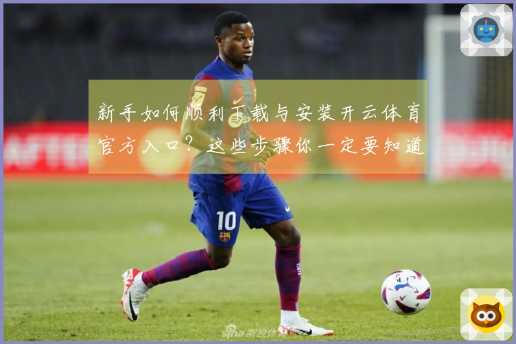新手如何顺利下载与安装开云体育官方入口？这些步骤你一定要知道！