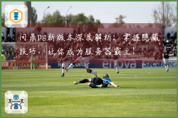 问鼎pg新版本深度解析：掌握隐藏技巧，让你成为服务器霸主！