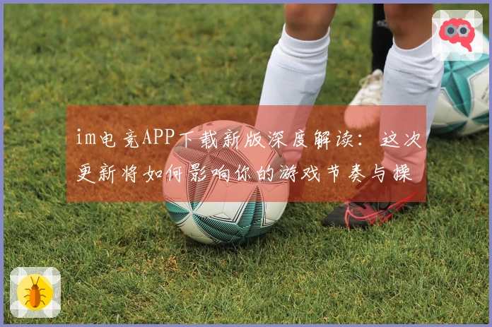 im电竞APP下载新版深度解读：这次更新将如何影响你的游戏节奏与操作技巧