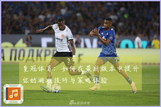 皇冠体育:如何在最新版本中提升你的游戏技巧与策略体验