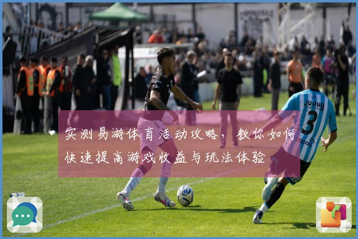实测易游体育活动攻略，教你如何快速提高游戏收益与玩法体验
