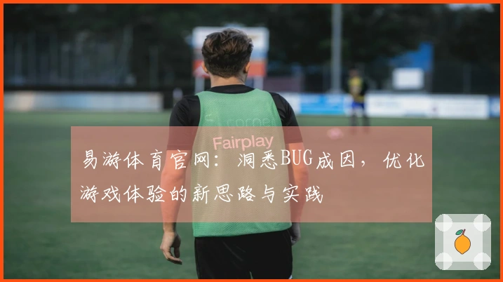 易游体育官网：洞悉BUG成因，优化游戏体验的新思路与实践