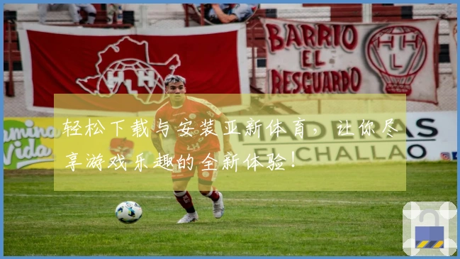 轻松下载与安装亚新体育，让你尽享游戏乐趣的全新体验！