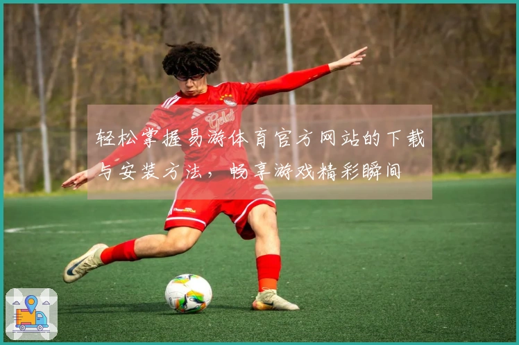 轻松掌握易游体育官方网站的下载与安装方法，畅享游戏精彩瞬间