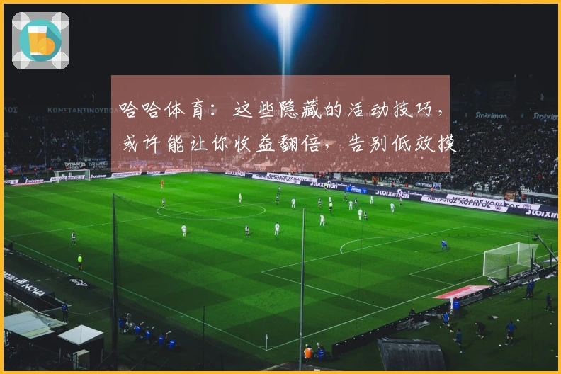 哈哈体育：这些隐藏的活动技巧，或许能让你收益翻倍，告别低效摸索