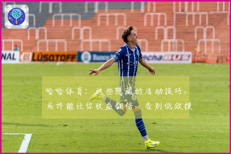 哈哈体育：这些隐藏的活动技巧，或许能让你收益翻倍，告别低效摸索