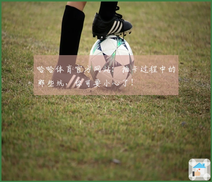 哈哈体育官方网站：抽卡过程中的那些坑，你可要小心了！