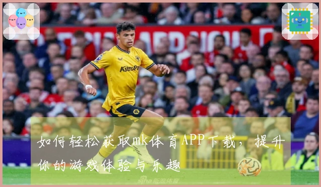 如何轻松获取mk体育APP下载，提升你的游戏体验与乐趣