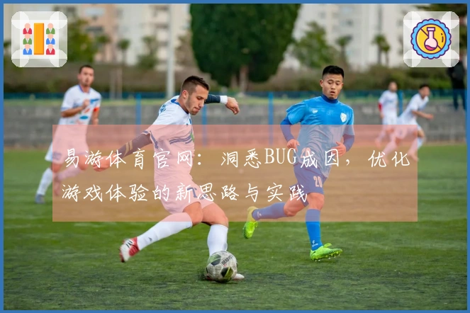 易游体育官网：洞悉BUG成因，优化游戏体验的新思路与实践