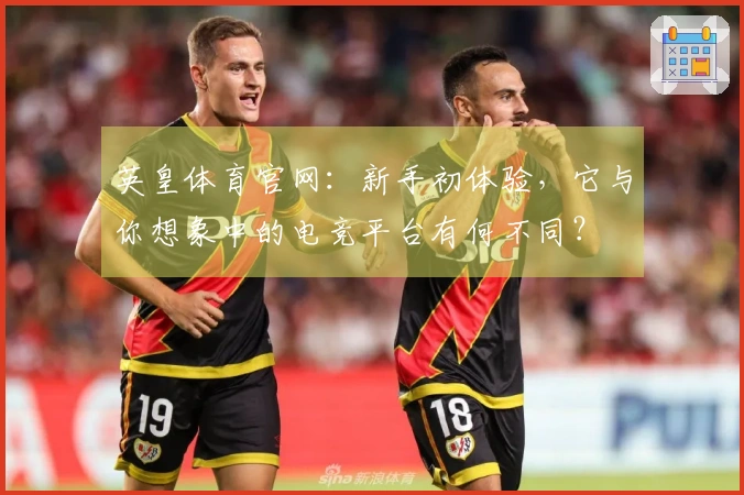 英皇体育官网：新手初体验，它与你想象中的电竞平台有何不同？